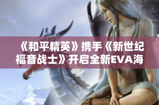 《和平精英》携手《新世纪福音战士》开启全新EVA海岛战斗之旅