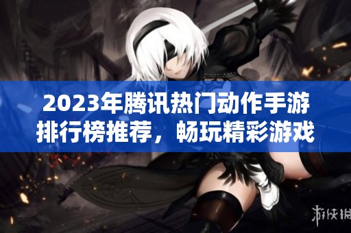 2023年腾讯热门动作手游排行榜推荐，畅玩精彩游戏体验