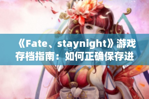 《Fate、staynight》游戏存档指南：如何正确保存进度