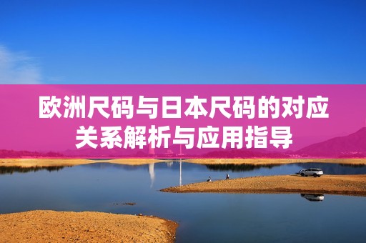 欧洲尺码与日本尺码的对应关系解析与应用指导