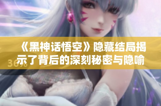 《黑神话悟空》隐藏结局揭示了背后的深刻秘密与隐喻