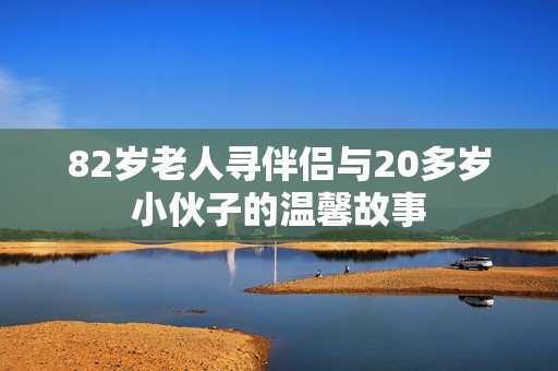 82岁老人寻伴侣与20多岁小伙子的温馨故事