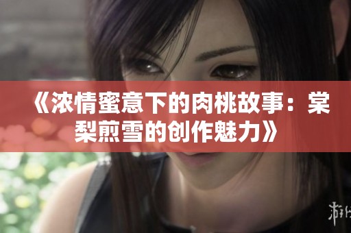 《浓情蜜意下的肉桃故事：棠梨煎雪的创作魅力》
