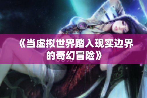 《当虚拟世界踏入现实边界的奇幻冒险》