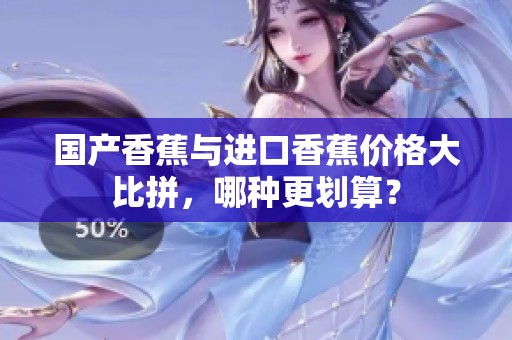 国产香蕉与进口香蕉价格大比拼，哪种更划算？