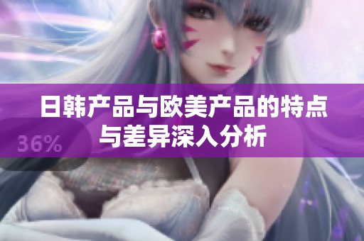 日韩产品与欧美产品的特点与差异深入分析
