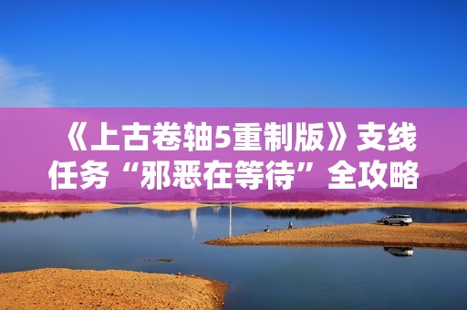 《上古卷轴5重制版》支线任务“邪恶在等待”全攻略指南分享