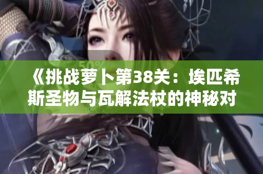《挑战萝卜第38关：埃匹希斯圣物与瓦解法杖的神秘对决》