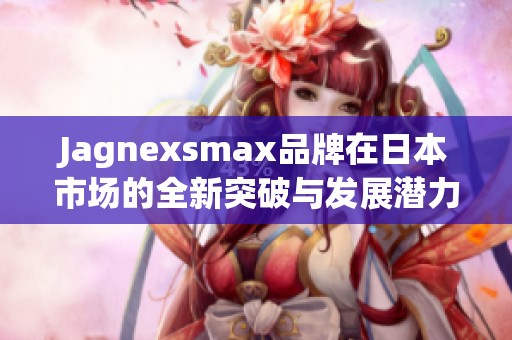 Jagnexsmax品牌在日本市场的全新突破与发展潜力分析