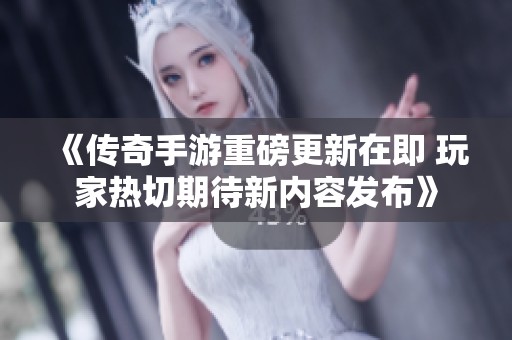《传奇手游重磅更新在即 玩家热切期待新内容发布》