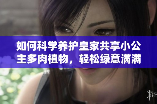 如何科学养护皇家共享小公主多肉植物，轻松绿意满满