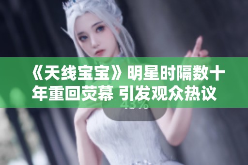 《天线宝宝》明星时隔数十年重回荧幕 引发观众热议与回忆