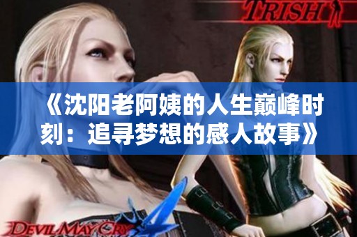 《沈阳老阿姨的人生巅峰时刻：追寻梦想的感人故事》