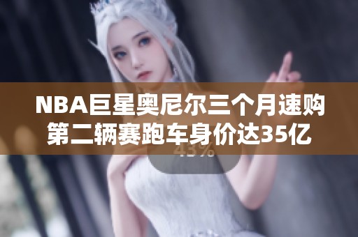 NBA巨星奥尼尔三个月速购第二辆赛跑车身价达35亿