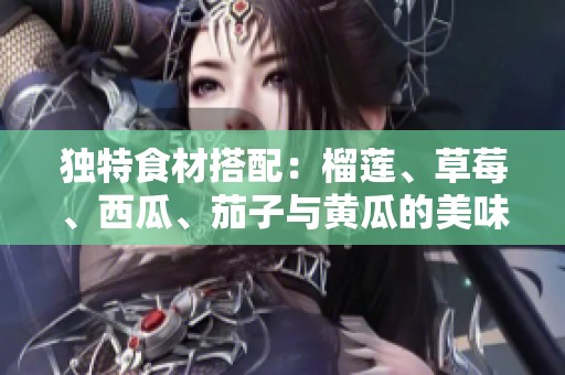 独特食材搭配：榴莲、草莓、西瓜、茄子与黄瓜的美味探索