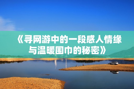 《寻网游中的一段感人情缘与温暖围巾的秘密》
