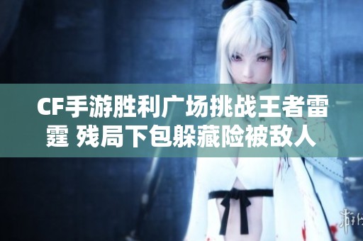 CF手游胜利广场挑战王者雷霆 残局下包躲藏险被敌人发现