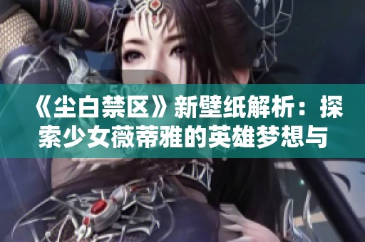 《尘白禁区》新壁纸解析：探索少女薇蒂雅的英雄梦想与AI技术的结合之美