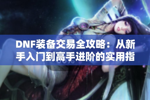 DNF装备交易全攻略：从新手入门到高手进阶的实用指南