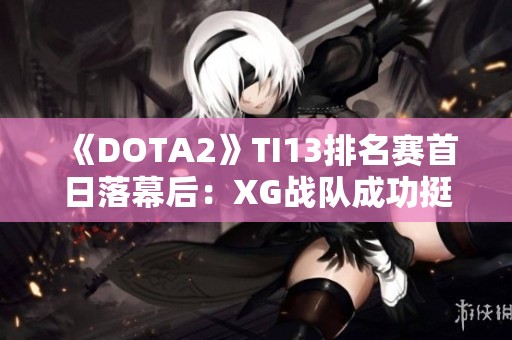 《DOTA2》TI13排名赛首日落幕后：XG战队成功挺进胜者组