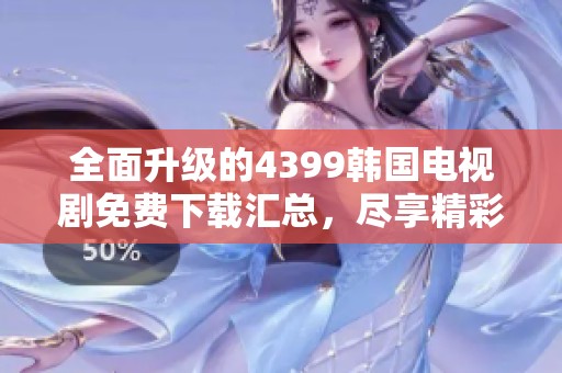 全面升级的4399韩国电视剧免费下载汇总，尽享精彩内容