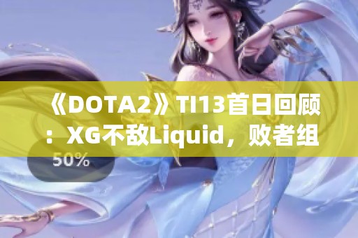 《DOTA2》TI13首日回顾：XG不敌Liquid，败者组前景堪忧分析