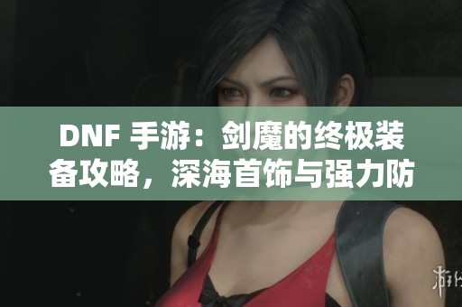 DNF 手游：剑魔的终极装备攻略，深海首饰与强力防具全解析