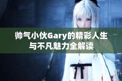 帅气小伙Gary的精彩人生与不凡魅力全解读