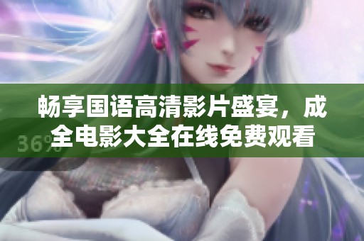 畅享国语高清影片盛宴，成全电影大全在线免费观看