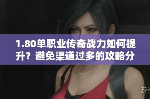 1.80单职业传奇战力如何提升？避免渠道过多的攻略分享