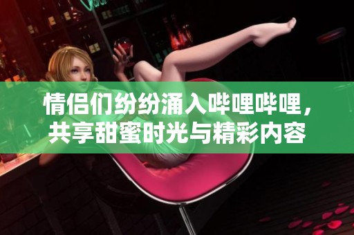 情侣们纷纷涌入哔哩哔哩，共享甜蜜时光与精彩内容