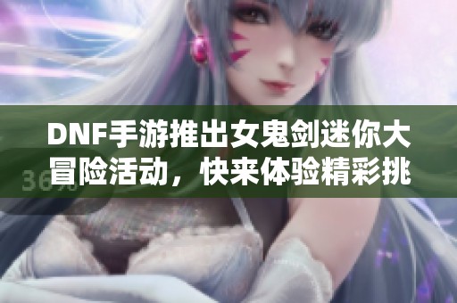 DNF手游推出女鬼剑迷你大冒险活动，快来体验精彩挑战！