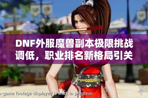 DNF外服魔兽副本极限挑战调低，职业排名新格局引关注