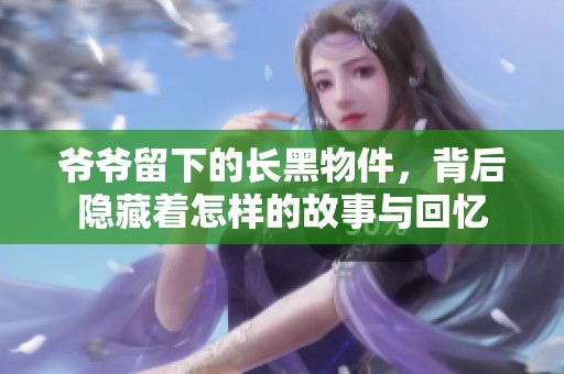 爷爷留下的长黑物件，背后隐藏着怎样的故事与回忆