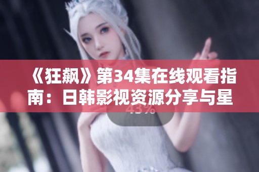 《狂飙》第34集在线观看指南：日韩影视资源分享与星辰影库推荐