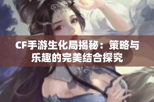 CF手游生化局揭秘：策略与乐趣的完美结合探究