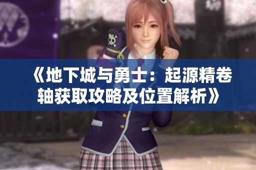 《地下城与勇士：起源精卷轴获取攻略及位置解析》