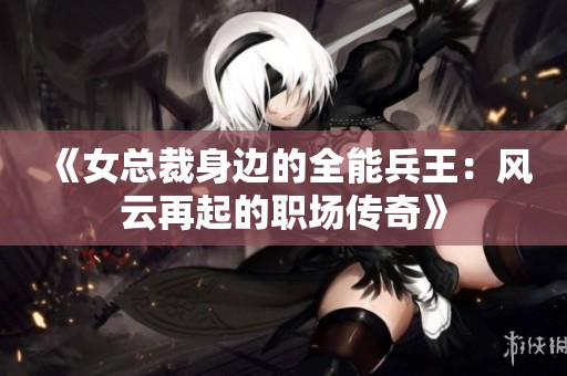 《女总裁身边的全能兵王：风云再起的职场传奇》