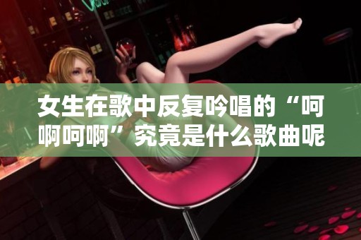 女生在歌中反复吟唱的“呵啊呵啊”究竟是什么歌曲呢