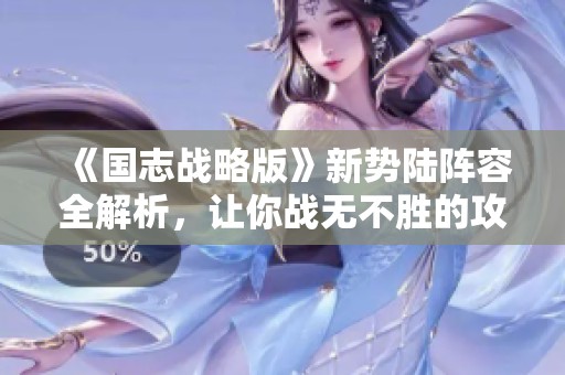 《国志战略版》新势陆阵容全解析，让你战无不胜的攻略技巧