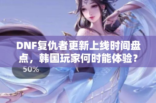 DNF复仇者更新上线时间盘点，韩国玩家何时能体验？