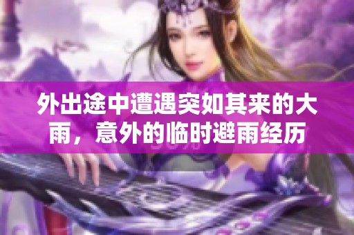 外出途中遭遇突如其来的大雨，意外的临时避雨经历