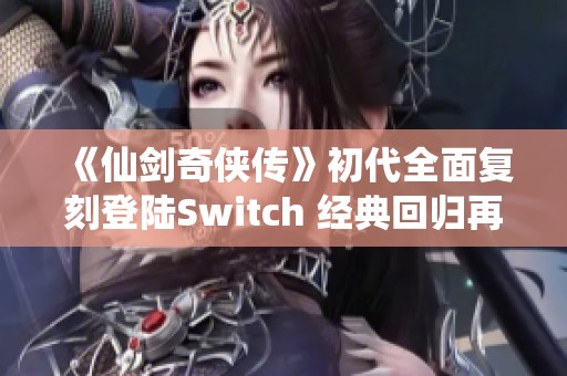 《仙剑奇侠传》初代全面复刻登陆Switch 经典回归再续情缘