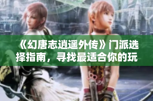 《幻唐志逍遥外传》门派选择指南，寻找最适合你的玩法模式