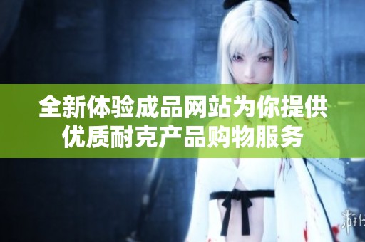 全新体验成品网站为你提供优质耐克产品购物服务