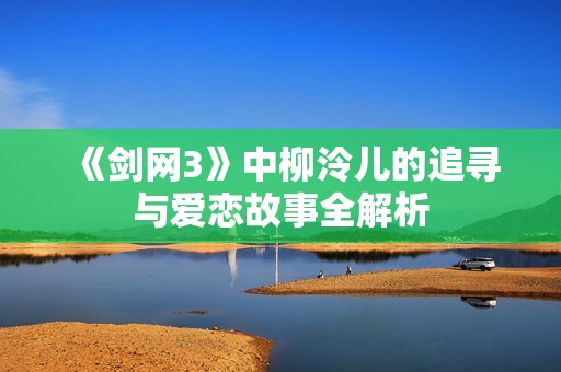 《剑网3》中柳泠儿的追寻与爱恋故事全解析