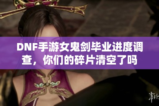 DNF手游女鬼剑毕业进度调查，你们的碎片清空了吗