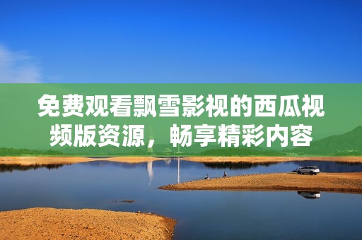 免费观看飘雪影视的西瓜视频版资源，畅享精彩内容