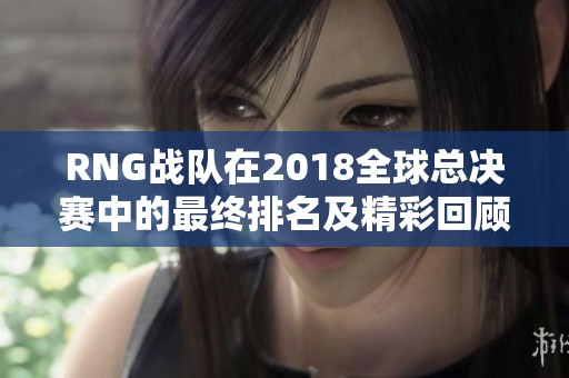 RNG战队在2018全球总决赛中的最终排名及精彩回顾