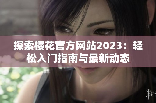 探索樱花官方网站2023：轻松入门指南与最新动态